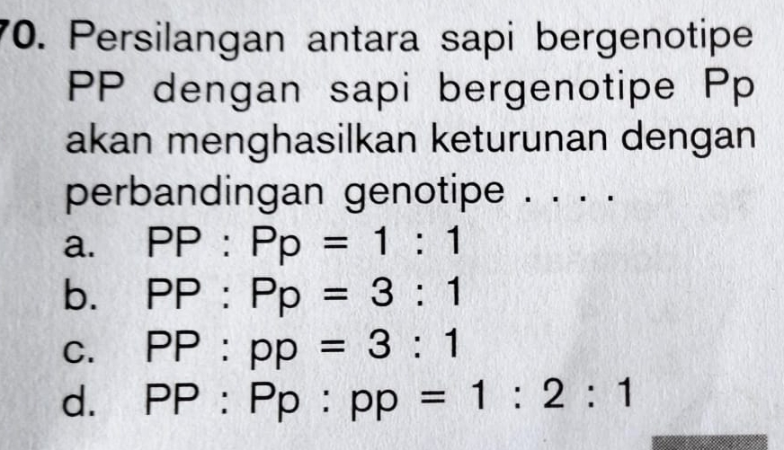 Persilangan antara sapi bergenotipe
PP dengan sapi bergenotipe Pp
akan menghasilkan keturunan dengan
perbandingan genotipe . . . .
a. PP:Pp=1:1
b. PP:Pp=3:1
C、 PP:pp=3:1
d. PP : Pp:pp=1:2:1