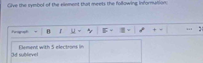 Give the symbol of the element that meets the following information: 
Paragraph B I U A .. 
Element with 5 electrons in
3d sublevel