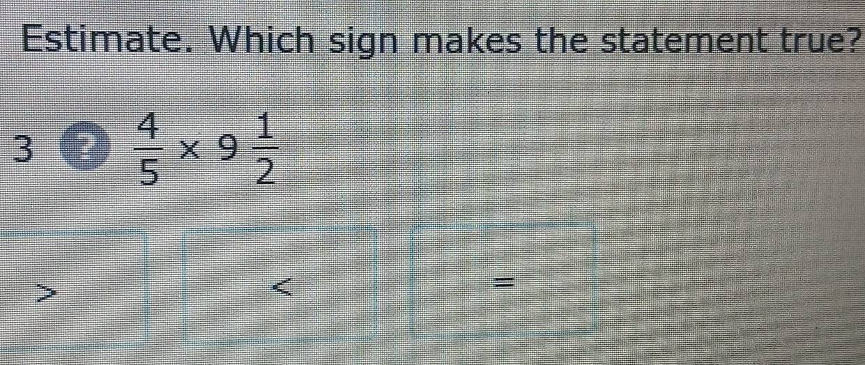 Solved: Estimate. Which sign makes the statement true? 3 4/5 * 9 1/2 ...