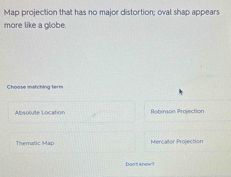 Map projection that has no major distortion; oval shap appears
more like a globe.
Choose matching term
Absolute Location Robinson Projection
Thematic Map Mercator Projection
Don't know?