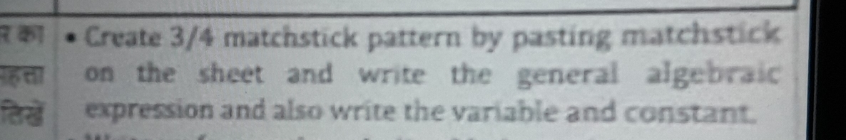 7 क Create 3/4 matchstick pattern by pasting matchstick 
on the sheet and write the general algebraic 
हिख expression and also write the variable and constant.