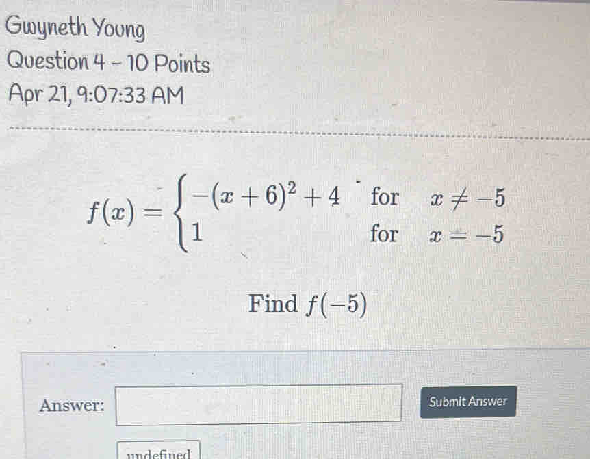 Gwyneth Young 
Question 4-10 Points 
Apr 21, 9:07:33 AM
f(x)=beginarrayl -(x+6)^2+4^(·)forx!= -5 1forx=-5endarray.
Find f(-5)
Answer: □ Submit Answer 
undefined