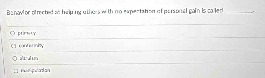 Behavior directed at helping others with no expectation of personal gain is called_ .
_
primacy
conformity
altruism
manipulation