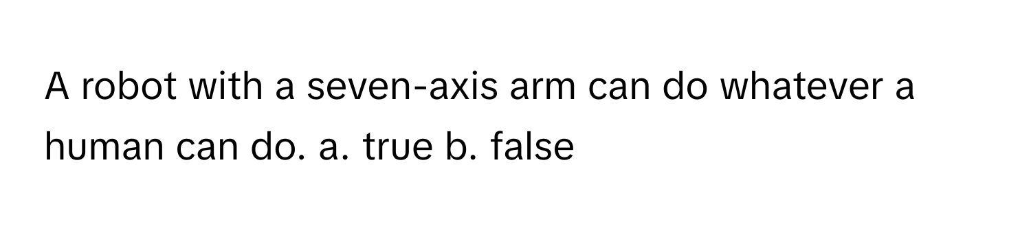 A robot with a seven-axis arm can do whatever a human can do.  a. true b. false