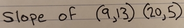 slope of (9,13)(20,5)