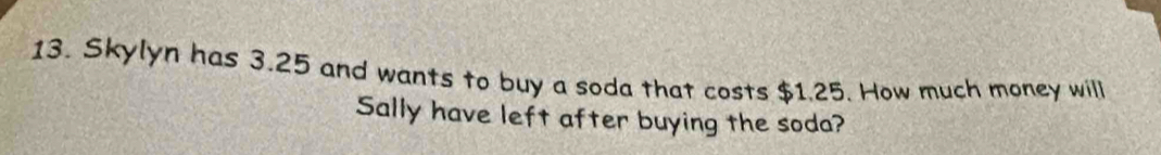 Skylyn has 3.25 and wants to buy a soda that costs $1.25. How much money will 
Sally have left after buying the soda?