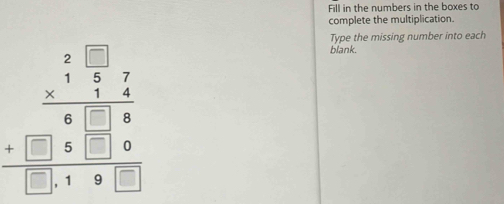 Fill in the numbers in the boxes to 
complete the multiplication. 
Type the missing number into each
beginarrayr 2.□ □  * 1encloselongdiv 3endarray  7endarray beginarrayr 7 9 beginarrayr 7□  beginarrayr □ □ endarray beginarrayr 7 8 -□ endarray beginarrayr 7 -6 hline □ endarray beginarrayr 7 -6□  □ endarray endarray
blank.