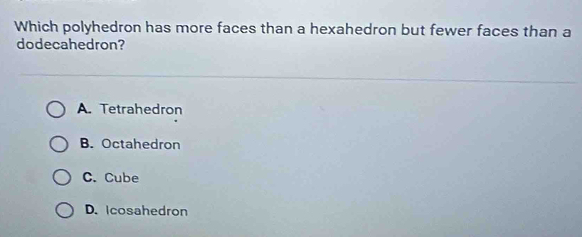 Which polyhedron has more faces than a hexahedron but fewer faces than a
dodecahedron?
A. Tetrahedron
B. Octahedron
C. Cube
D. Icosahedron