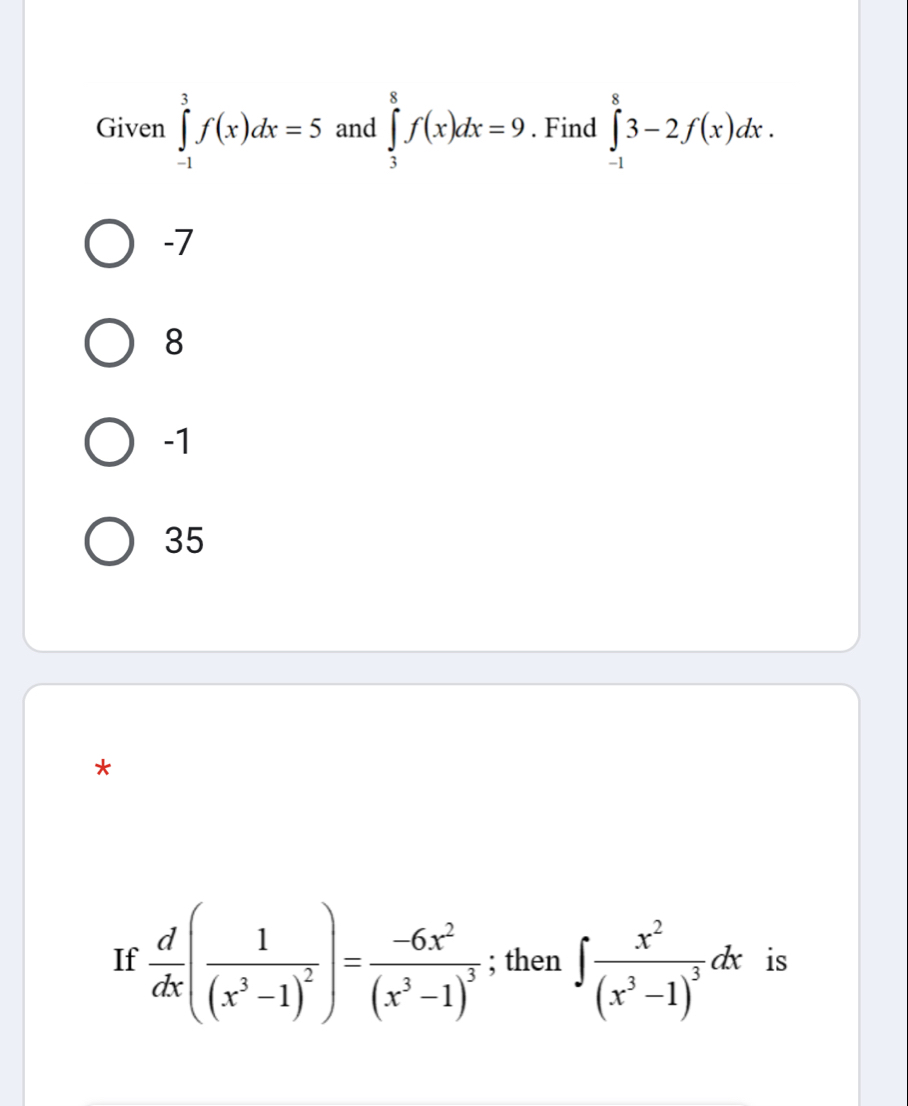 Given ∈tlimits _(-1)^3f(x)dx=5 and ∈tlimits _3^(8f(x)dx=9. Find ∈tlimits _(-1)^83-2f(x)dx.
-7
8
-1
35
*
If frac d)dx(frac 1(x^3-1)^2)=frac -6x^2(x^3-1)^3; then ∈t frac x^2(x^3-1)^3dx is