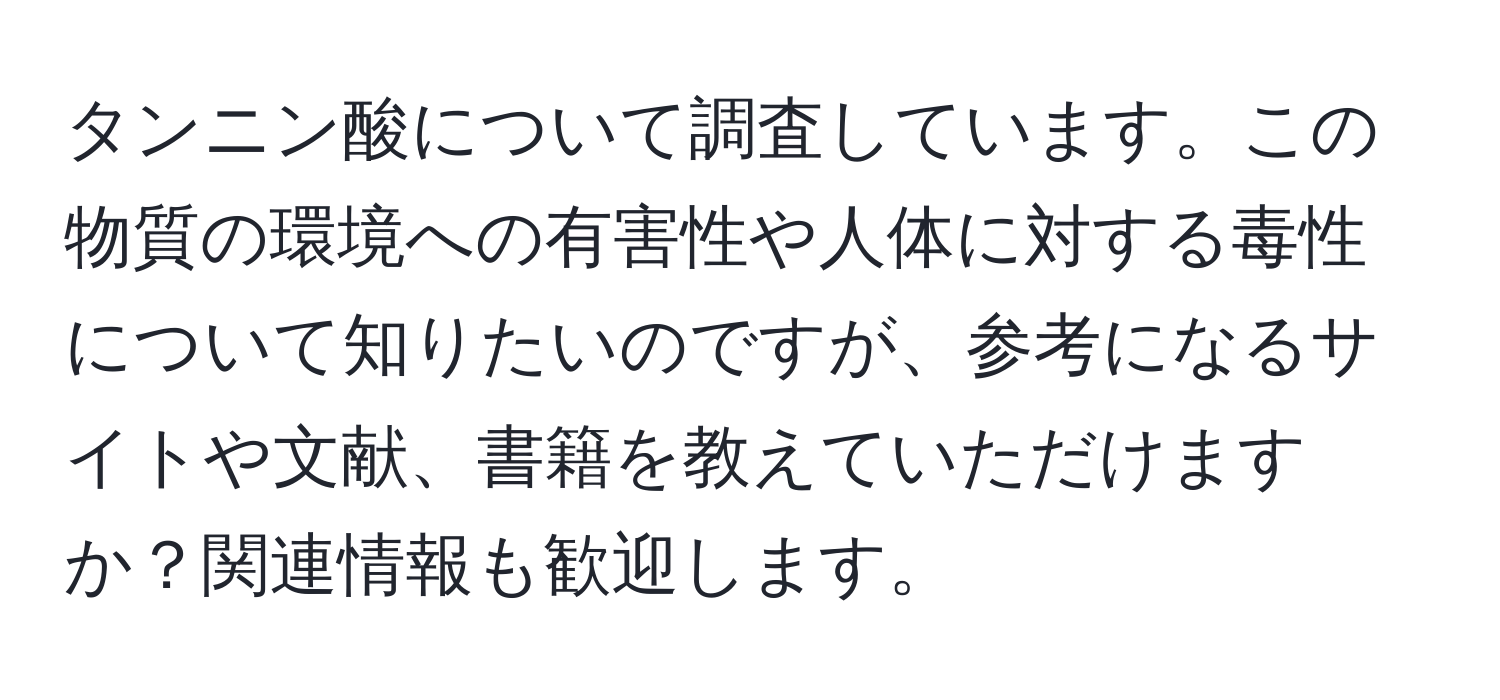 タンニン酸について調査しています。この物質の環境への有害性や人体に対する毒性について知りたいのですが、参考になるサイトや文献、書籍を教えていただけますか？関連情報も歓迎します。