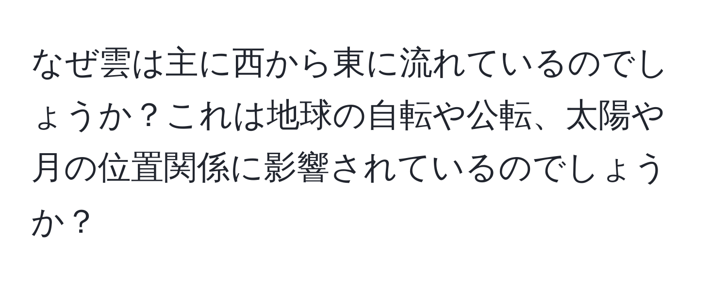 なぜ雲は主に西から東に流れているのでしょうか？これは地球の自転や公転、太陽や月の位置関係に影響されているのでしょうか？