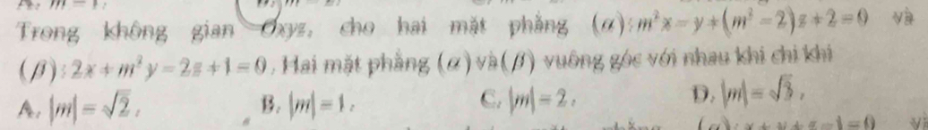 m=1
r/c
Trong không gian Cxyz, cho hai mặt phẳng (a m^2x-y+(m^2-2)z+2=0 v
(1) 2x+m^2y-2z+1=0. Hai mặt phẳng (ơ) và(β) vuông góc với nhau khi chi khi
A. |m|=sqrt(2), B. |m|=1. C. |m|=2.
D. |m|=sqrt(3),
x+y+z-1=0 vi