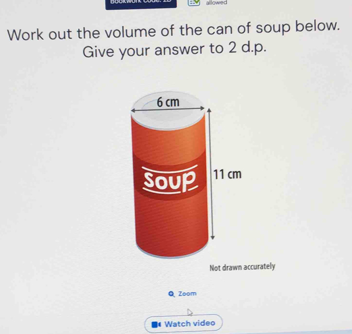 BOOKWUI allowed 
Work out the volume of the can of soup below. 
Give your answer to 2 d.p. 
Not drawn accurately 
Q Zoom 
Watch video