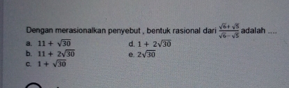 Dengan merasionalkan penyebut , bentuk rasional dari  (sqrt(6)+sqrt(5))/sqrt(6)-sqrt(5)  adalah ....
a. 11+sqrt(30) d. 1+2sqrt(30)
b. 11+2sqrt(30) e. 2sqrt(30)
C. 1+sqrt(30)