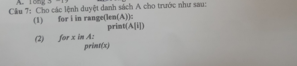 Tong S -19 
Câu 7: Cho các lệnh duyệt danh sách A cho trước như sau: 
(1) for i in range(len(A)): 
print(A[i]) 
(2) for x in A: 
print(x)