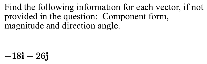 Find the following information for each vector, if not 
provided in the question: Component form, 
magnitude and direction angle.
-18i-26j