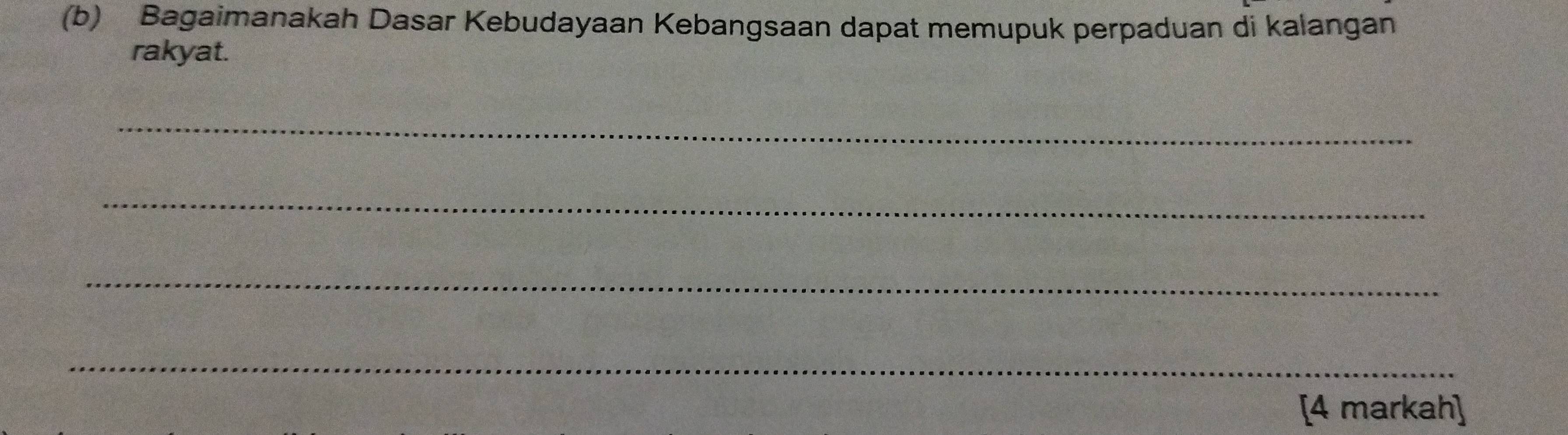 Bagaimanakah Dasar Kebudayaan Kebangsaan dapat memupuk perpaduan di kalangan 
rakyat. 
_ 
_ 
_ 
_ 
[4 markah]