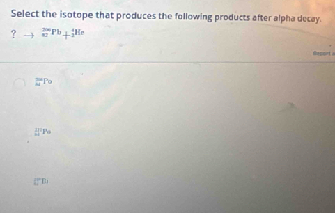 Select the isotope that produces the following products after alpha decay.
? _(82)^(206)Pb+_2^4He
Report a
_M^(206)Po
_(81)^(170)Po
B