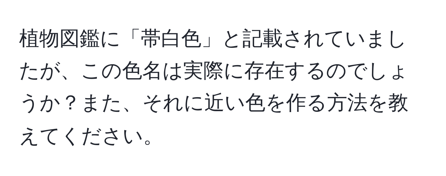 植物図鑑に「帯白色」と記載されていましたが、この色名は実際に存在するのでしょうか？また、それに近い色を作る方法を教えてください。