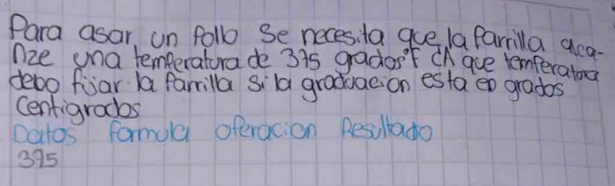 Para asar, un follo Se necesi ta gue la farrilla aca- 
nze ona temperatura de 315 gradosF CA gue temferatora 
debo foar a farrila sila graduae. on esfa en grados 
Cenfigradas 
Datos formola oferacion Resillado
395