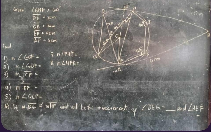 Gven; ∠ GHF=60°
overline DE=2cm
overline GE=3cm
overline EH=4cm
overline AP=6cm
Find:
D m∠ GOF= 7.m∠ FHJ=
a m∠ GDF= 8. m∠ HFK=
3 moverline CP=
3
moverline EF=
5) n∠ OCP=
( Ifmoverline DG≌ moverline HF what wall be the mascrement. of ∠ DEG= _ and ∠ HEF