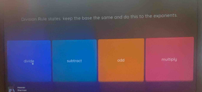 Division Rule states: keep the base the same and do this to the exponents,
divide add multiply
subtract
Heaven Sherman