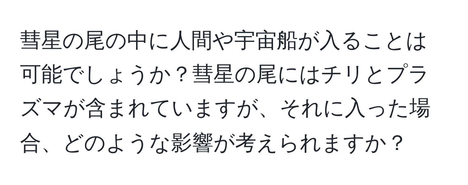 彗星の尾の中に人間や宇宙船が入ることは可能でしょうか？彗星の尾にはチリとプラズマが含まれていますが、それに入った場合、どのような影響が考えられますか？