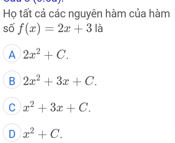 Họ tất cả các nguyên hàm của hàm
số f(x)=2x+3 là
A 2x^2+C.
B 2x^2+3x+C.
C x^2+3x+C.
D x^2+C.