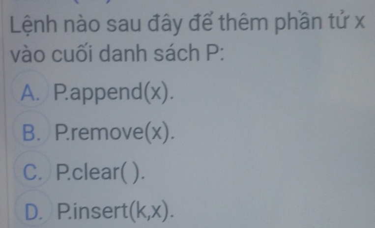 Lệnh nào sau đây để thêm phần tử x
vào cuối danh sách P:
A. P.append(x).
B. P.remove(x).
C. P.clear( ).
D. Pinsert (k,x).