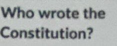 Who wrote the 
Constitution?