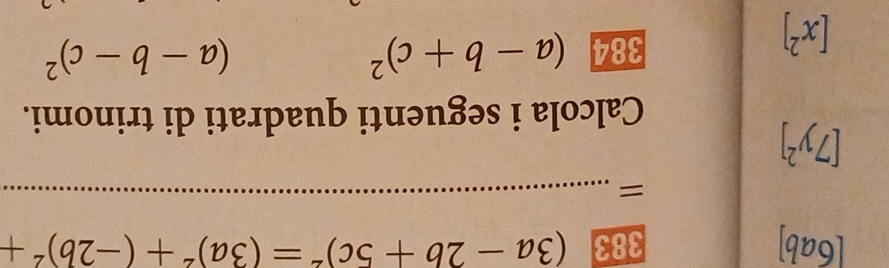 [6ab] 383 (3a-2b+5c)^2=(3a)^2+(-2b)^2+
= 
_
[7y^2]
Calcola i seguenti quadrati di trinomi.
[x^2]
384 (a-b+c)^2 (a-b-c)^2