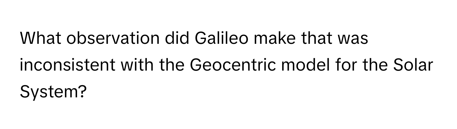 What observation did Galileo make that was inconsistent with the Geocentric model for the Solar System?