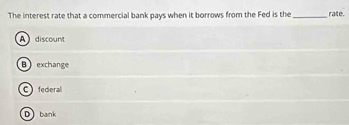 The interest rate that a commercial bank pays when it borrows from the Fed is the _rate.
Adiscount
B exchange
C federal
Dbank