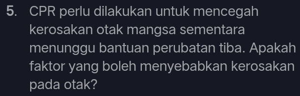 CPR perlu dilakukan untuk mencegah 
kerosakan otak mangsa sementara 
menunggu bantuan perubatan tiba. Apakah 
faktor yang boleh menyebabkan kerosakan 
pada otak?