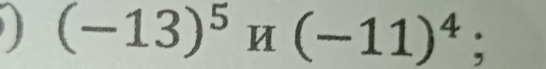 (-13)^5 И (-11)^4;