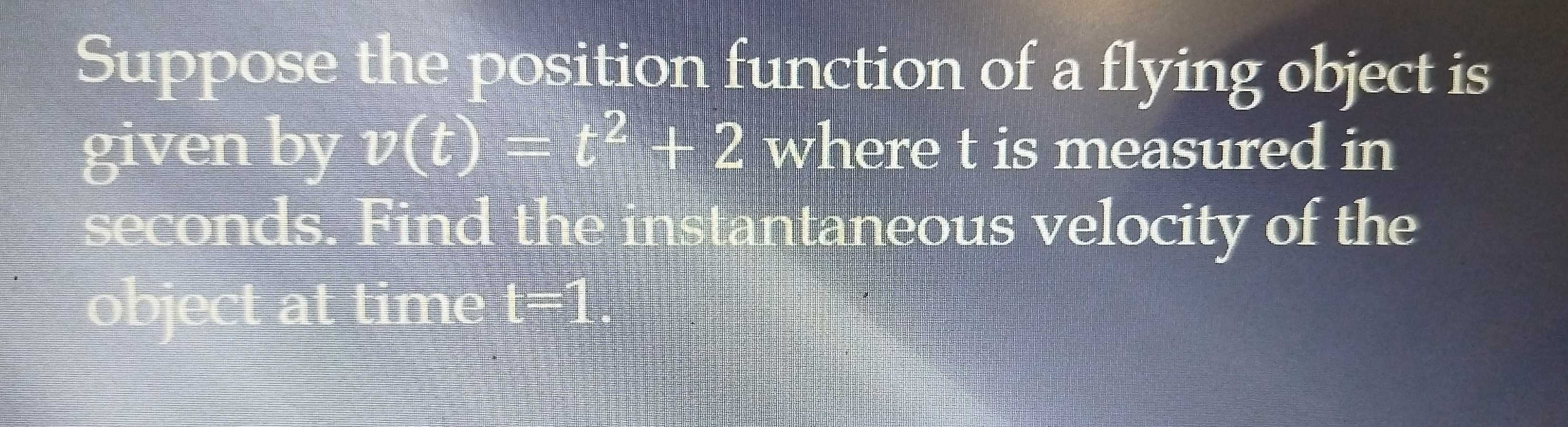 Suppose the position function of a flying object is 
given by v(t)=t^2+2 where t is measured in
seconds. Find the instantaneous velocity of the 
object at time t=1.