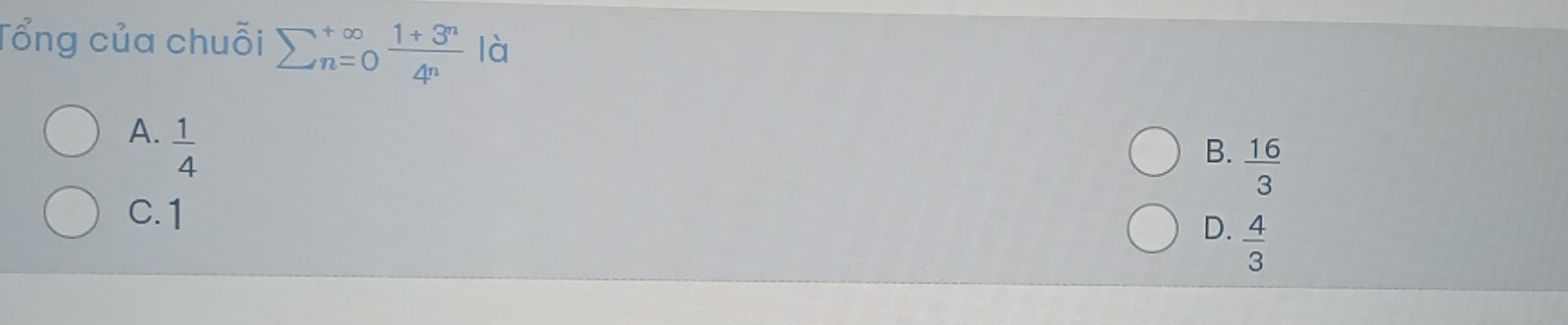 Tổng của chuỗi sumlimits  underline(n=0)^(∈fty)  (1+3^n)/4^n  là
A.  1/4 
B.  16/3 
C. 1
D.  4/3 