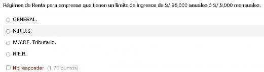 Régimen de Renta para empresas que tienen un límite de Ingresos de S/.96,000 anuales ó S/.8,000 mensuales.
GENERAL.
N.R.U.S.
M.Y.PE. Tributario.
R,E.R.
No responder (1.70 puntos)