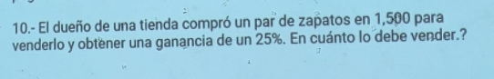 10.- El dueño de una tienda compró un par de zapatos en 1,500 para 
venderlo y obtener una ganancia de un 25%. En cuánto lo debe vender.?