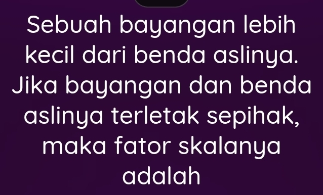 Sebuah bayangan lebih 
kecil dari benda aslinya. 
Jika bayangan dan benda 
aslinya terletak sepihak, 
maka fator skalanya 
adalah