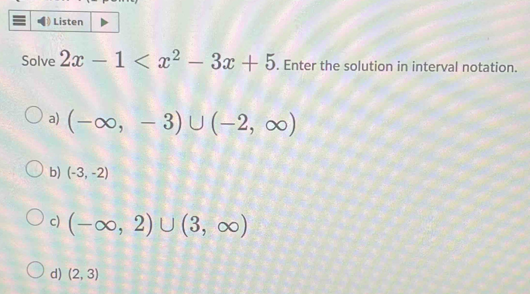 Listen
Solve 2x-1 . Enter the solution in interval notation.
a) (-∈fty ,-3)∪ (-2,∈fty )
b) (-3,-2)
c) (-∈fty ,2)∪ (3,∈fty )
d) (2,3)