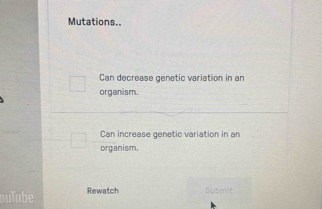 Mutations.. 
Can decrease genetic variation in an 
organism. 
Can increase genetic variation in an 
organism. 
Rewatch Submit 
ube