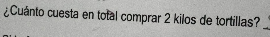 ¿Cuánto cuesta en total comprar 2 kilos de tortillas?