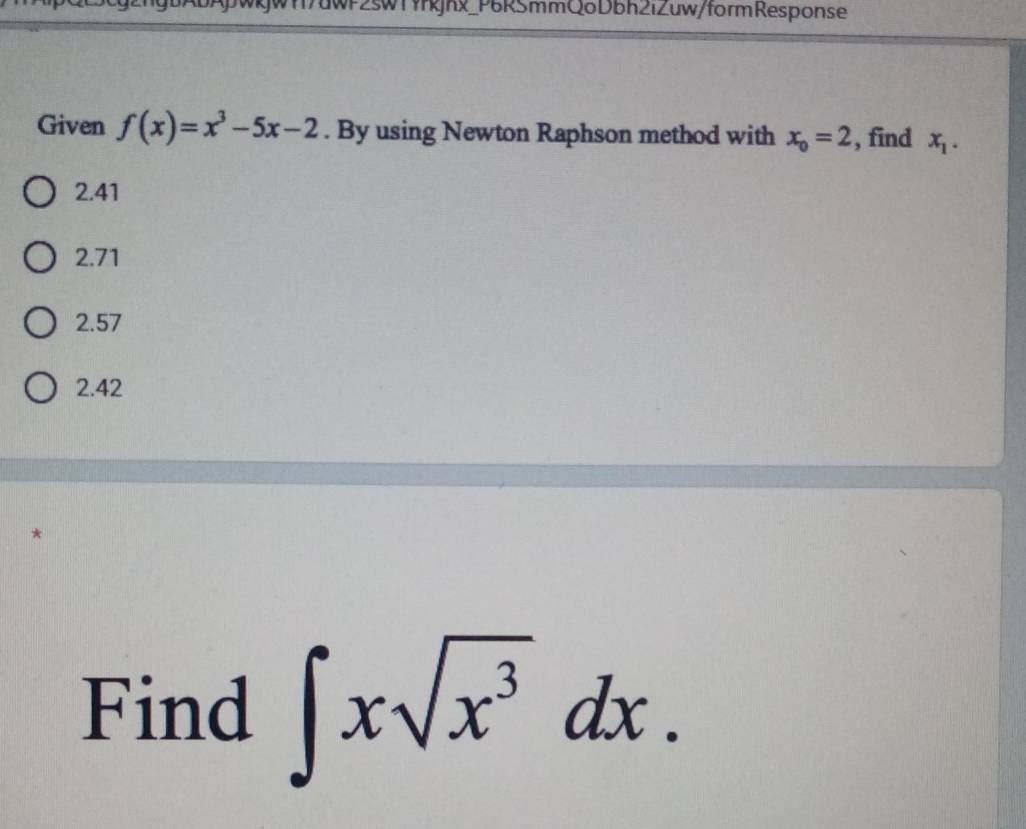 2swT frkjhx_P6RSmmQoDbh2iZuw/form Response
Given f(x)=x^3-5x-2. By using Newton Raphson method with x_o=2 , find x_1.
2.41
2.71
2.57
2.42
*
Find ∈t xsqrt(x^3)dx.