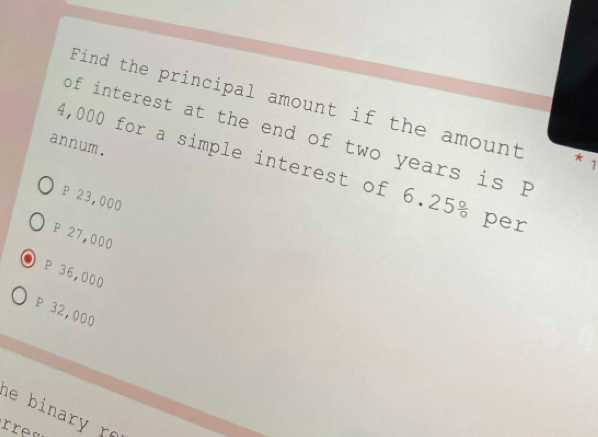 Find the principal amount if the amount
of interest at the end of two years is B
annum.
* 1
4,000 for a simple interest of 6.25% per
P 23,000
P 27,000
P 36,000
P 32,000
he binary r
re