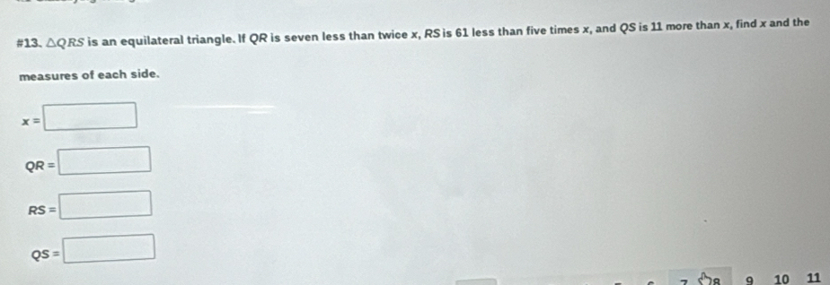 #13. △QRS is an equilateral triangle. If QR is seven less than twice x, RS is 61 less than five times x, and QS is 11 more than x, find x and the
measures of each side.
x=□
QR=□
RS=□
QS=□
q 10 11