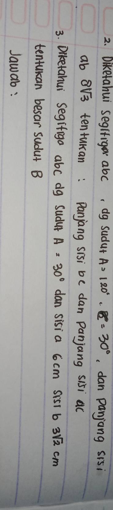 Diketahui segifig abc, dg sudut A=120°· 8=30° dan panjang sisi
ab 813 tentukan: Panjang sisi be dan Panjang sisi ac
3. Diketahui segifiga abc dg Sudup A=30° dan sisi a 6 cm sist b 3sqrt(2)cm
tentukan besar sudut B
Jawab :