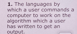 The languages by 
which a user commands a 
computer to work on the 
algorithm which a user 
has written to get an 
output.