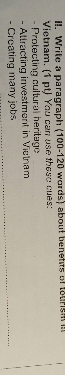 Write a paragraph (100-120 words) about benefits of tourism in 
Vietnam. (1 pt) You can use these cues: 
- Protecting cultural heritage 
- Attracting investment in Vietnam 
- Creating many jobs