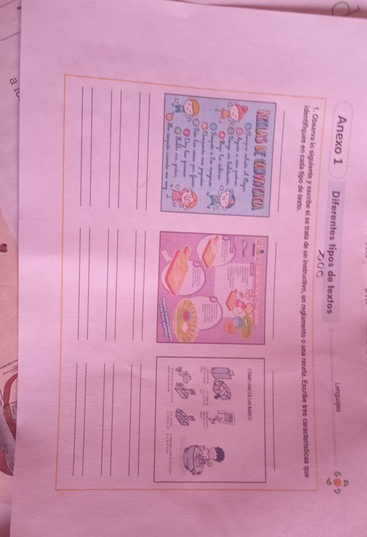 Lenguajes 
Anexo 1 Diferentes tipos de textos 
1. Observa lo siguiente y escribe si se trata de un instructivo, un reglamento o una receta. Escribe tres características que 
identifiques en cada tipo de texto. 
_ 
_ 
_ 
KebLAs De COnVIVEHCIA Sálchichos con queso 
G Semqua ielutó e Baor 
Aguée o máe qatras 
O Rago ns hebisición 
O lege las átucas 
O Reaquão a los mcproa 
Bnaqanda máa jup 
Bião láo coana yor for 
ey láo guación 
Ralle rin qutan 
Na rançião cuente 
_ 
_ 
_ 
_ 
_ 
_ 
_ 
_ 
_ 
_ 
_ 
_ 
_ 
_ 
_ 
_ 
_ 
_